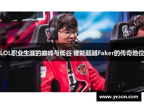 LOL职业生涯的巅峰与低谷 谁能超越Faker的传奇地位